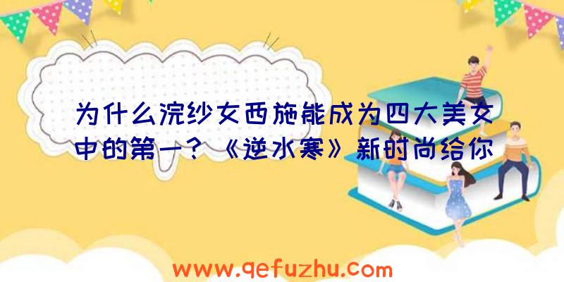 为什么浣纱女西施能成为四大美女中的第一？《逆水寒》新时尚给你