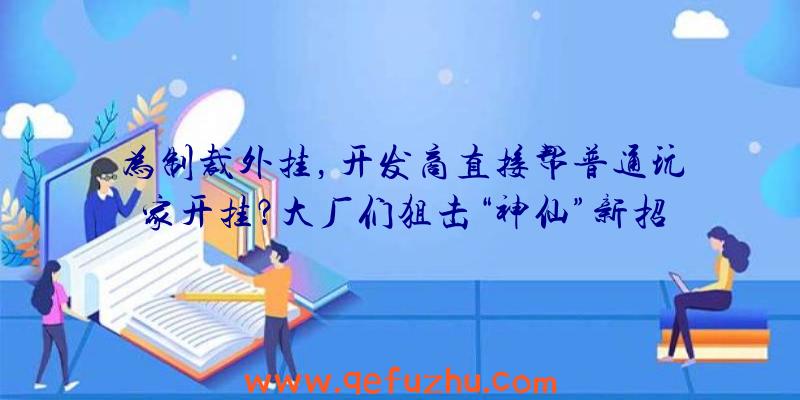 为制裁外挂，开发商直接帮普通玩家开挂？大厂们狙击“神仙”新招数！