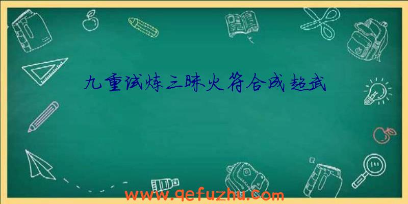 九重试炼三昧火符合成超武