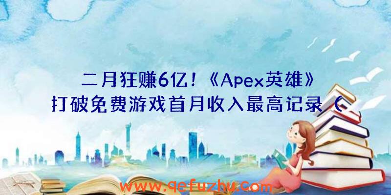 二月狂赚6亿！《Apex英雄》打破免费游戏首月收入最高记录（apex英雄手游）