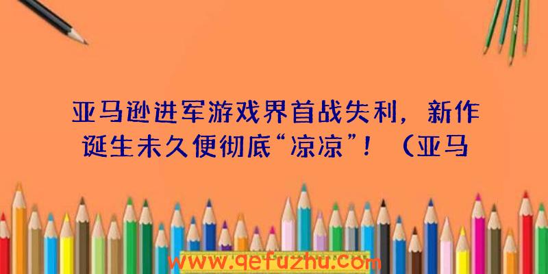 亚马逊进军游戏界首战失利，新作诞生未久便彻底“凉凉”！（亚马逊新出的游戏）