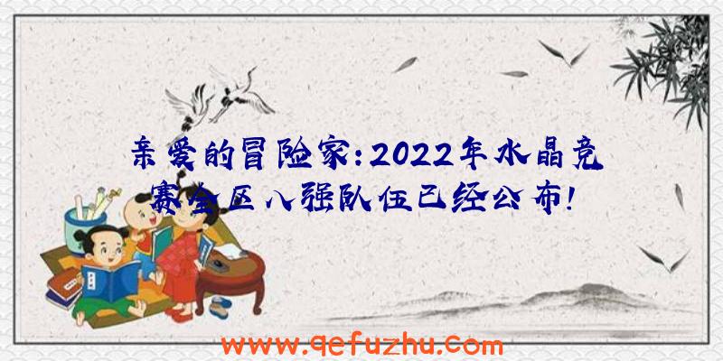 亲爱的冒险家:2022年水晶竞赛全区八强队伍已经公布!