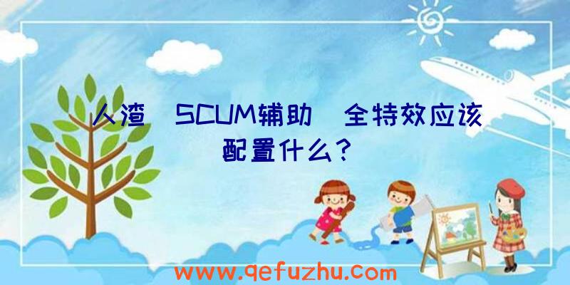 人渣(SCUM辅助)全特效应该配置什么？