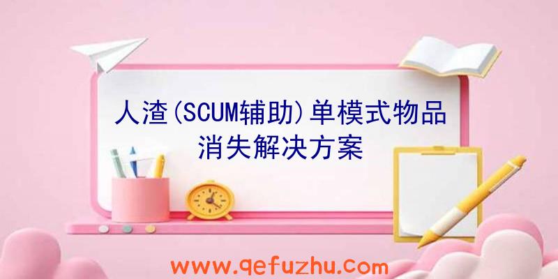 人渣(SCUM辅助)单模式物品消失解决方案