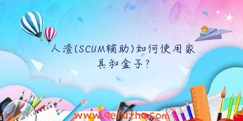 人渣(SCUM辅助)如何使用家具和盒子？