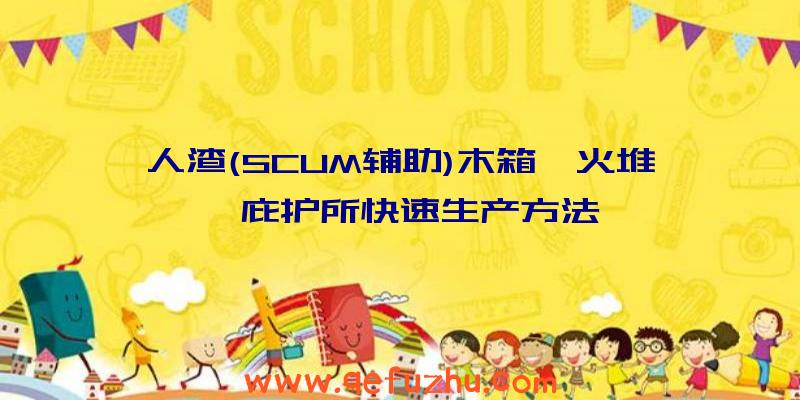 人渣(SCUM辅助)木箱、火堆、庇护所快速生产方法