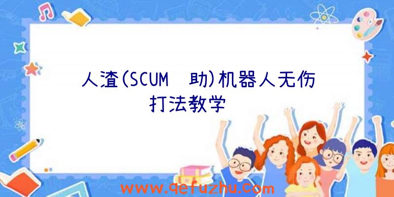 人渣(SCUM辅助)机器人无伤打法教学视频