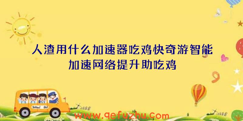 人渣用什么加速器吃鸡快奇游智能加速网络提升助吃鸡