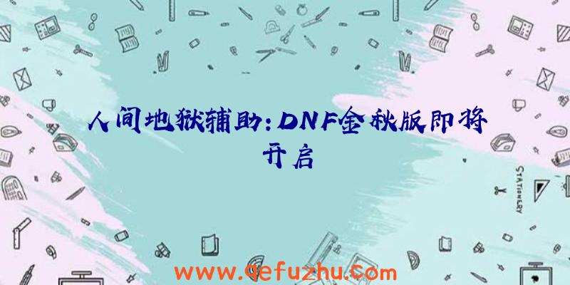 人间地狱辅助:DNF金秋版即将开启