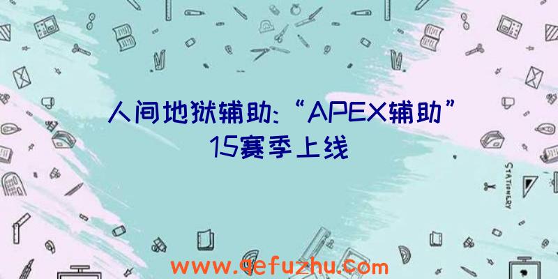 人间地狱辅助:“APEX辅助”15赛季上线