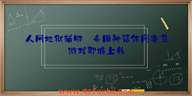 人间地狱辅助:帝国神话休闲赛马游戏即将上线