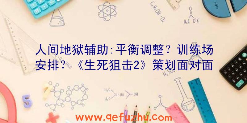 人间地狱辅助:平衡调整？训练场安排？《生死狙击2》策划面对面