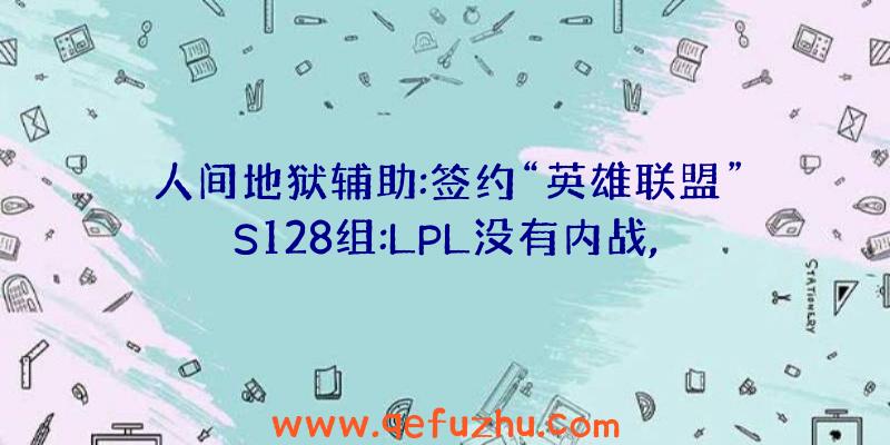 人间地狱辅助:签约“英雄联盟”S128组:LPL没有内战,