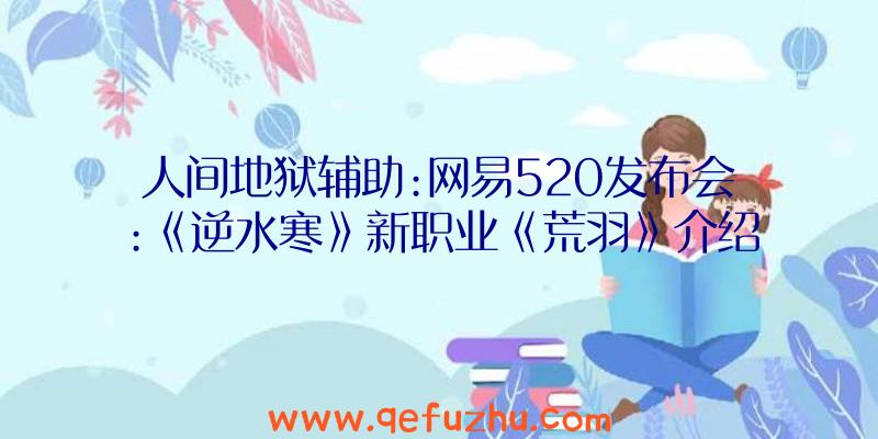 人间地狱辅助:网易520发布会:《逆水寒》新职业《荒羽》介绍