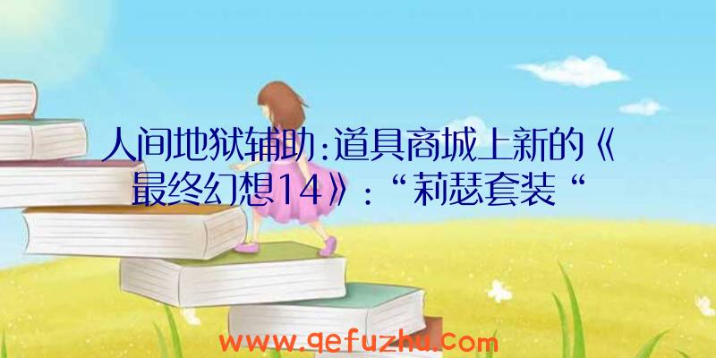 人间地狱辅助:道具商城上新的《最终幻想14》:“莉瑟套装“