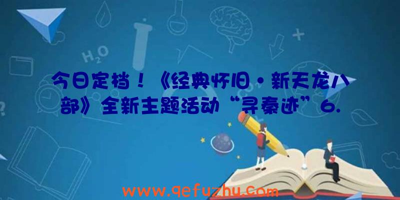 今日定档！《经典怀旧·新天龙八部》全新主题活动“寻秦迹”6.24上线