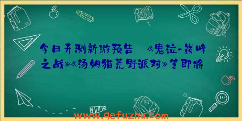 今日开测新游预告:《鬼泣-巅峰之战》《汤姆猫荒野派对》等即将上线