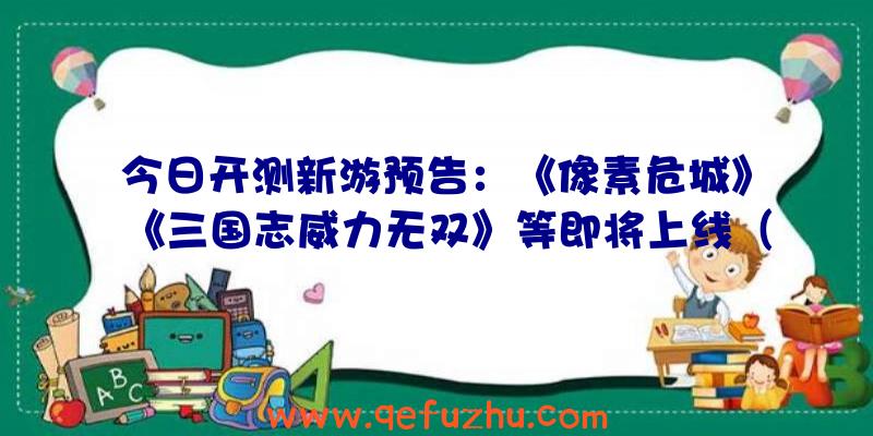 今日开测新游预告：《像素危城》《三国志威力无双》等即将上线（像素危城什么时候公测）