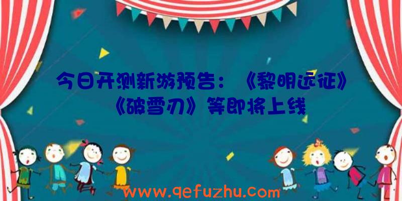 今日开测新游预告：《黎明远征》《破雪刃》等即将上线