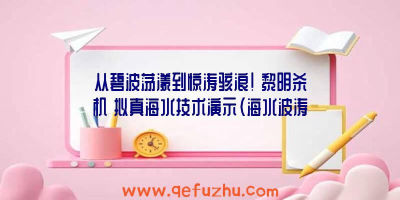 从碧波荡漾到惊涛骇浪！《黎明杀机》拟真海水技术演示（海水波涛汹涌）