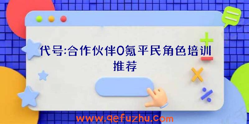 代号:合作伙伴0氪平民角色培训推荐