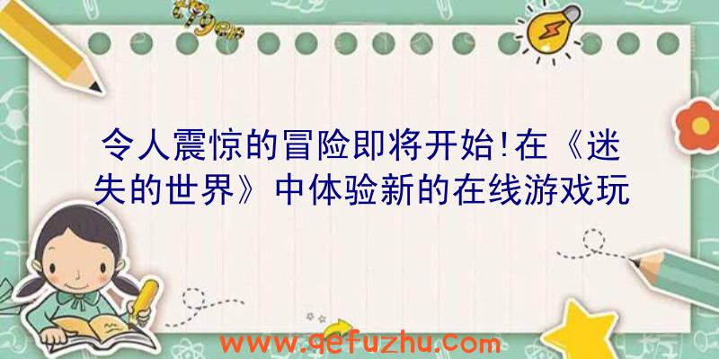 令人震惊的冒险即将开始!在《迷失的世界》中体验新的在线游戏玩