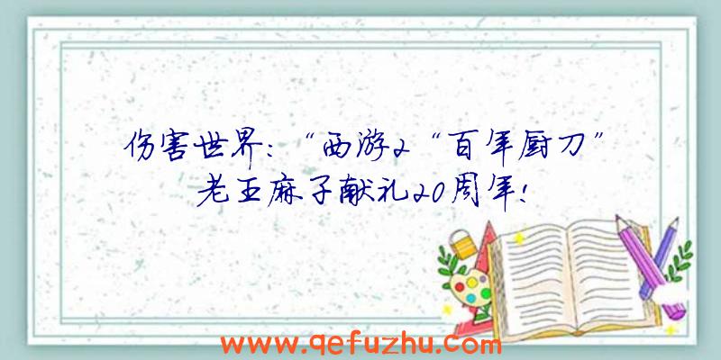 伤害世界:“西游2“百年厨刀”老王麻子献礼20周年!