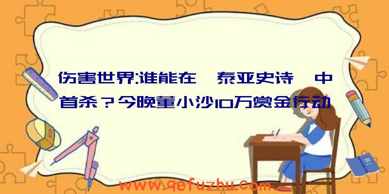 伤害世界:谁能在《泰亚史诗》中首杀？今晚董小沙10万赏金行动