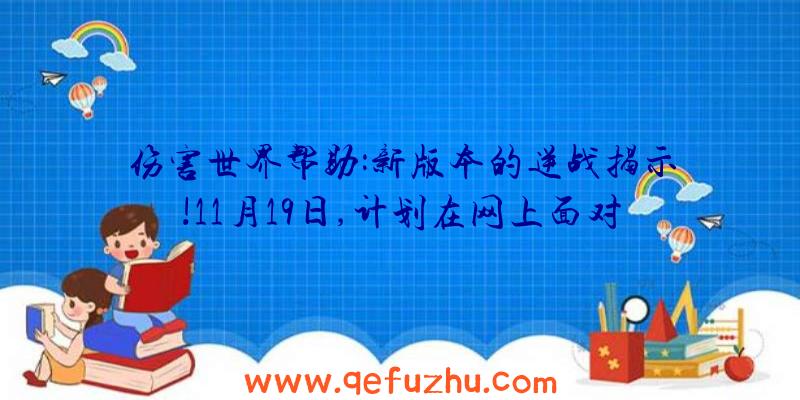 伤害世界帮助:新版本的逆战揭示!11月19日,计划在网上面对