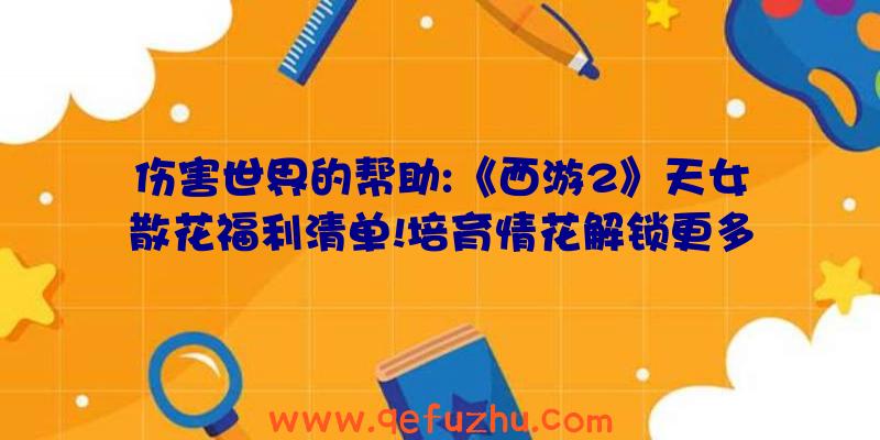 伤害世界的帮助:《西游2》天女散花福利清单!培育情花解锁更多