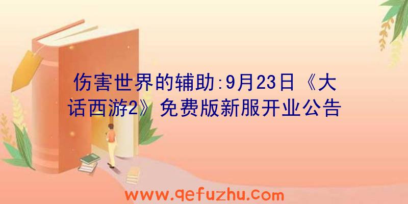 伤害世界的辅助:9月23日《大话西游2》免费版新服开业公告