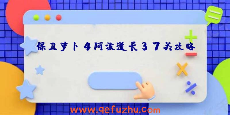 保卫萝卜4阿波道长37关攻略