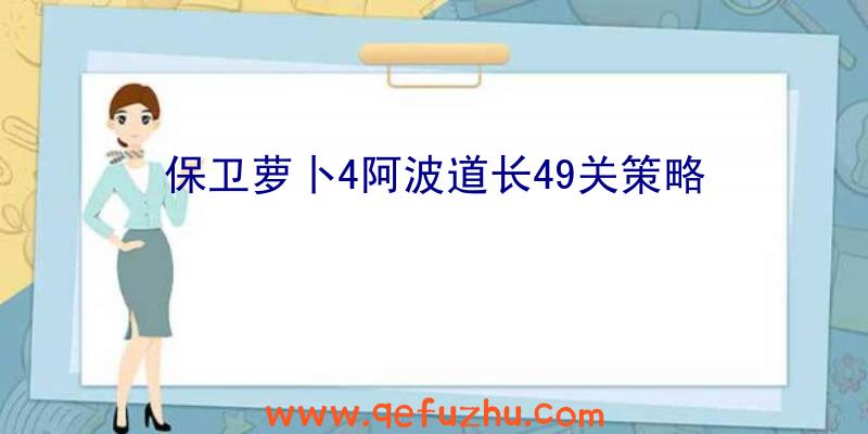 保卫萝卜4阿波道长49关策略