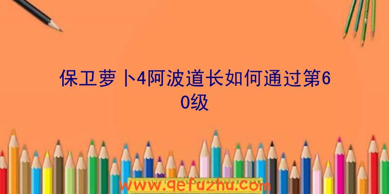 保卫萝卜4阿波道长如何通过第60级