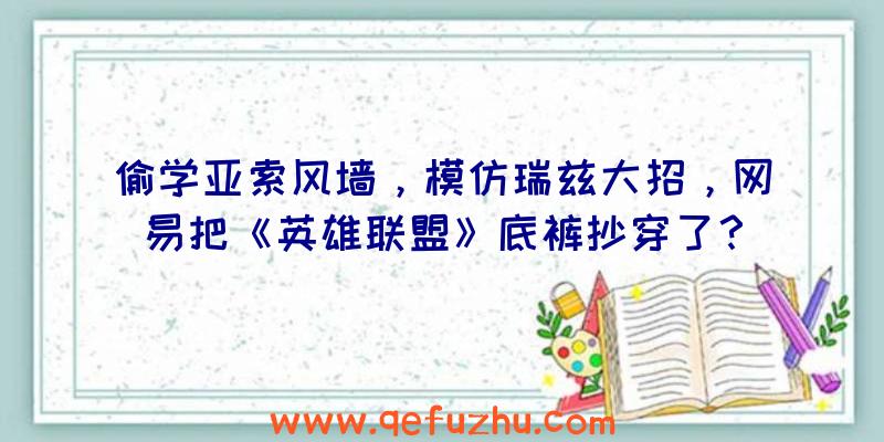 偷学亚索风墙，模仿瑞兹大招，网易把《英雄联盟》底裤抄穿了？