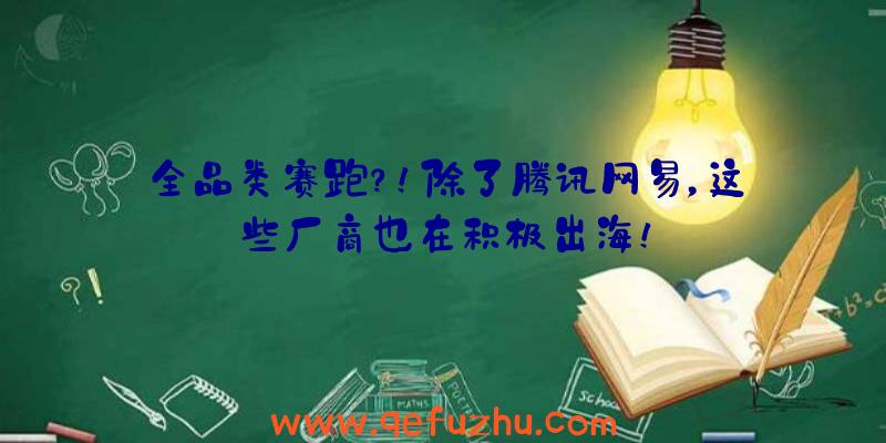 全品类赛跑？！除了腾讯网易，这些厂商也在积极出海！