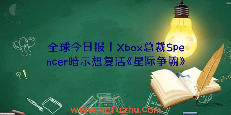 全球今日报丨Xbox总裁Spencer暗示想复活《星际争霸》系列