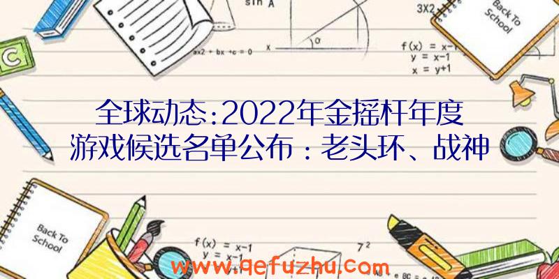 全球动态:2022年金摇杆年度游戏候选名单公布：老头环、战神5等入选