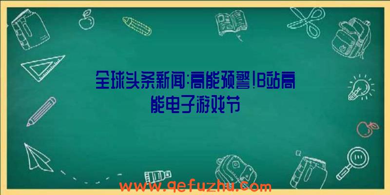 全球头条新闻:高能预警!B站高能电子游戏节