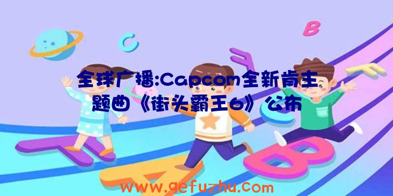 全球广播:Capcom全新肯主题曲《街头霸王6》公布