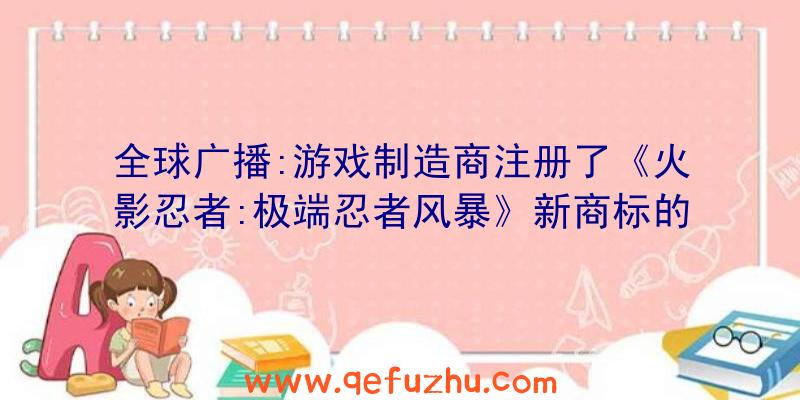 全球广播:游戏制造商注册了《火影忍者:极端忍者风暴》新商标的