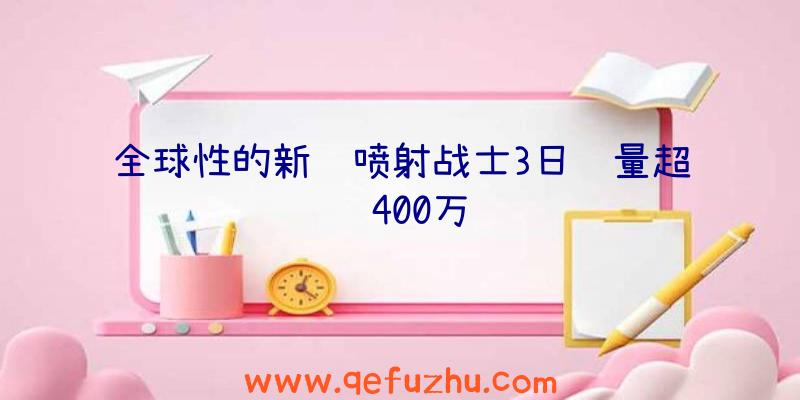 全球性的新闻喷射战士3日销量超过400万