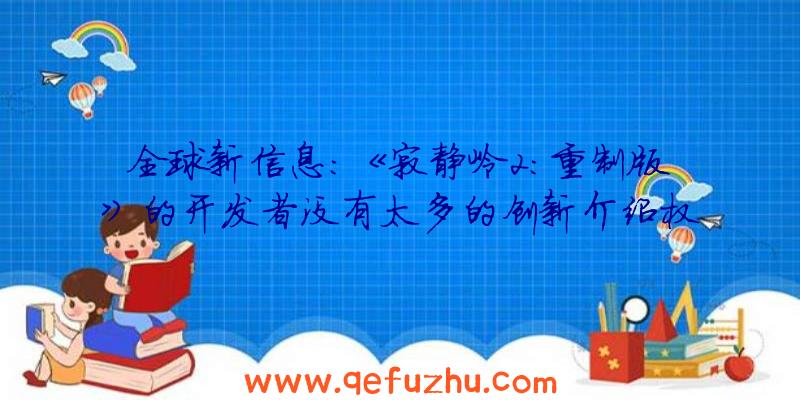 全球新信息:《寂静岭2:重制版》的开发者没有太多的创新介绍权