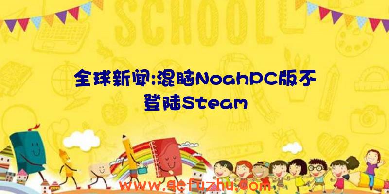 全球新闻:混脑NoahPC版不登陆Steam