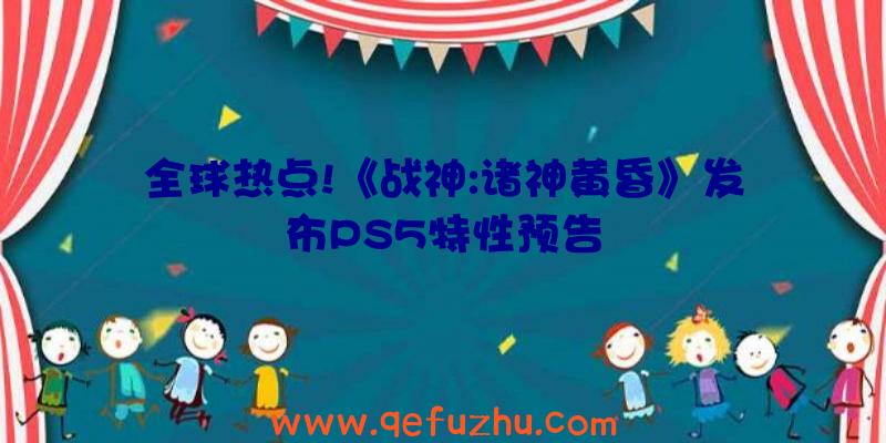 全球热点!《战神:诸神黄昏》发布PS5特性预告