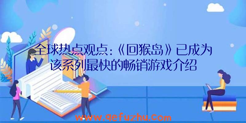 全球热点观点:《回猴岛》已成为该系列最快的畅销游戏介绍