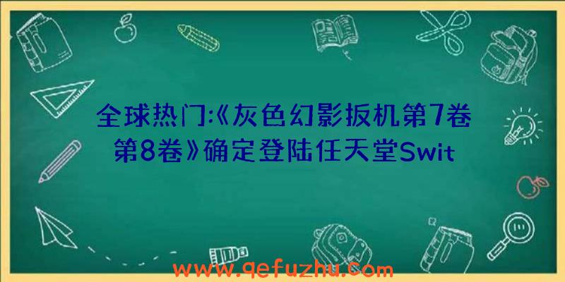 全球热门:《灰色幻影扳机第7卷第8卷》确定登陆任天堂Switch