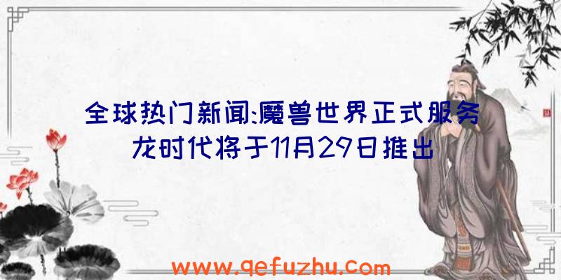 全球热门新闻:魔兽世界正式服务龙时代将于11月29日推出