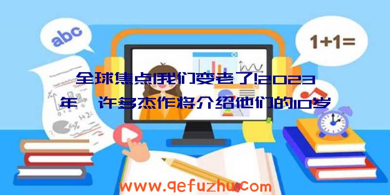 全球焦点!我们变老了!2023年,许多杰作将介绍他们的10岁