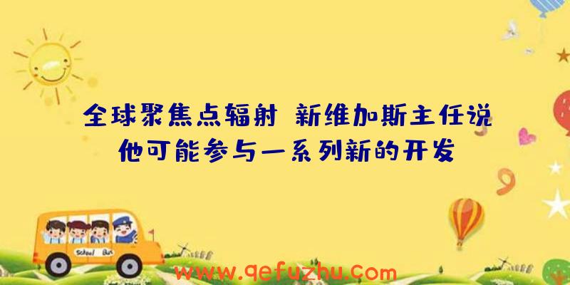 全球聚焦点辐射:新维加斯主任说他可能参与一系列新的开发